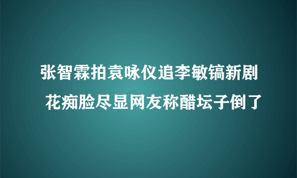 张智霖拍袁咏仪追李敏镐新剧 花痴脸尽显网友称醋坛子倒了