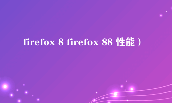 firefox 8 firefox 88 性能）