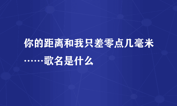 你的距离和我只差零点几毫米……歌名是什么