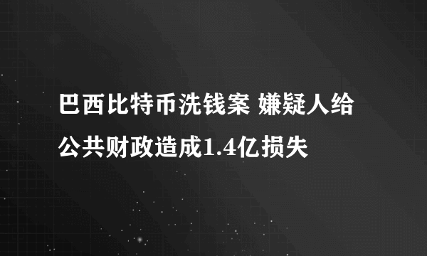 巴西比特币洗钱案 嫌疑人给公共财政造成1.4亿损失