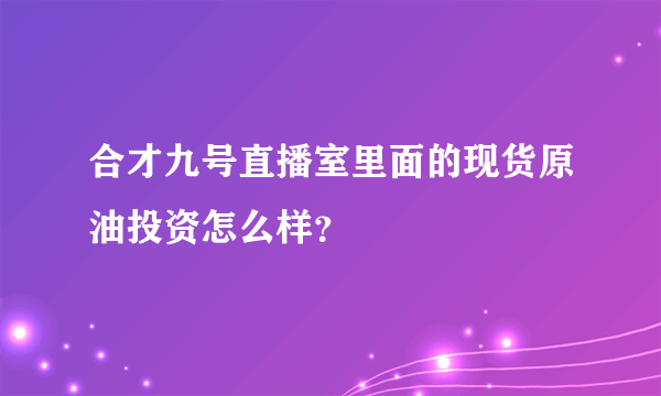 合才九号直播室里面的现货原油投资怎么样？