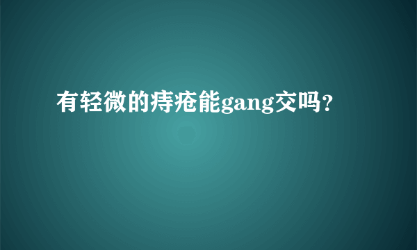 有轻微的痔疮能gang交吗？