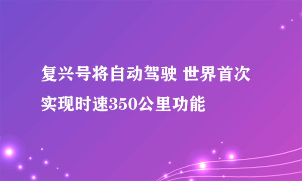 复兴号将自动驾驶 世界首次实现时速350公里功能