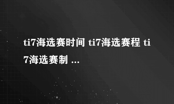 ti7海选赛时间 ti7海选赛程 ti7海选赛制 ti7海选赛什么时候开始