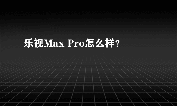 乐视Max Pro怎么样？