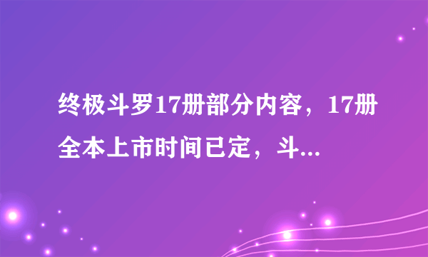 终极斗罗17册部分内容，17册全本上市时间已定，斗罗大陆四