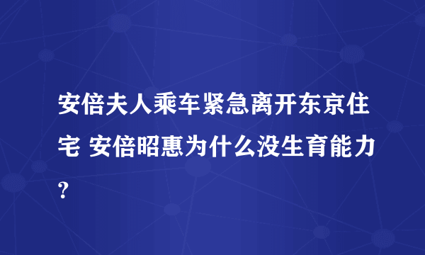 安倍夫人乘车紧急离开东京住宅 安倍昭惠为什么没生育能力？