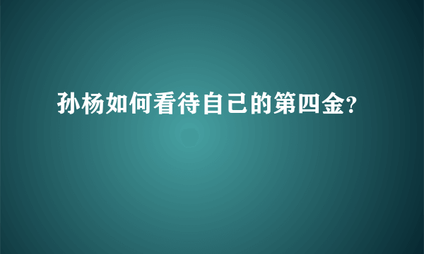 孙杨如何看待自己的第四金？