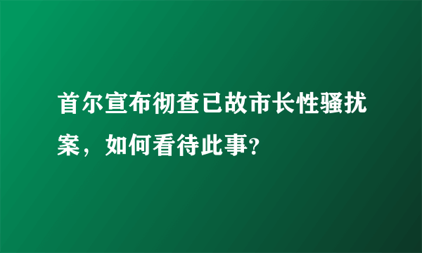 首尔宣布彻查已故市长性骚扰案，如何看待此事？