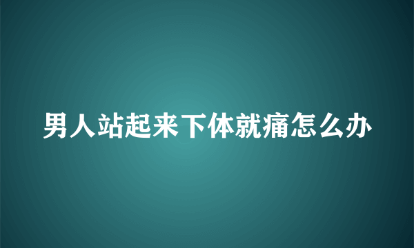 男人站起来下体就痛怎么办