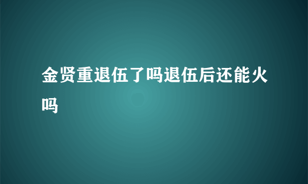 金贤重退伍了吗退伍后还能火吗