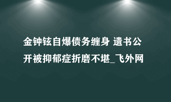 金钟铉自爆债务缠身 遗书公开被抑郁症折磨不堪_飞外网