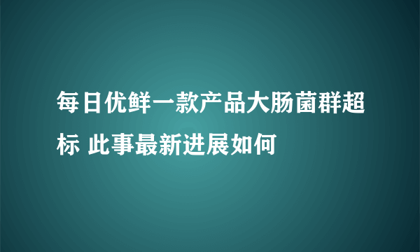 每日优鲜一款产品大肠菌群超标 此事最新进展如何