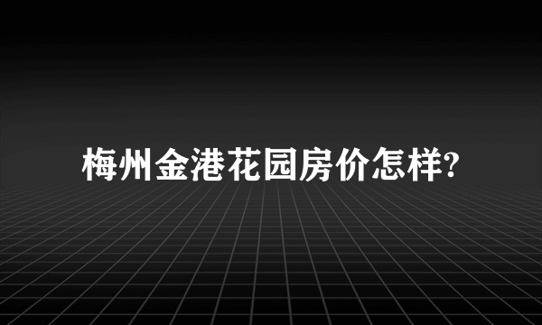 梅州金港花园房价怎样?