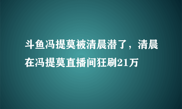 斗鱼冯提莫被清晨潜了，清晨在冯提莫直播间狂刷21万 