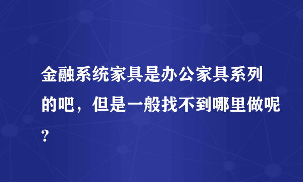 金融系统家具是办公家具系列的吧，但是一般找不到哪里做呢？