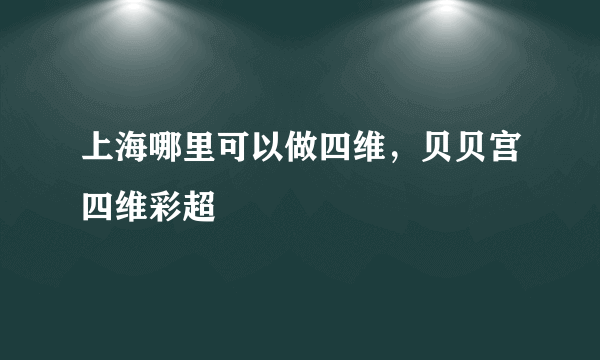 上海哪里可以做四维，贝贝宫四维彩超