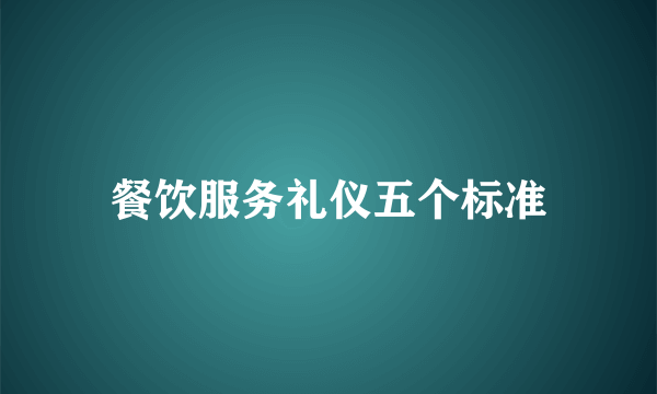 餐饮服务礼仪五个标准