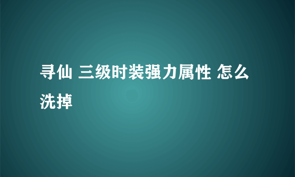 寻仙 三级时装强力属性 怎么洗掉