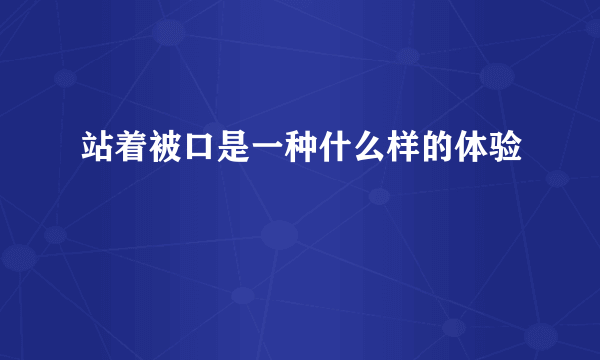 站着被口是一种什么样的体验