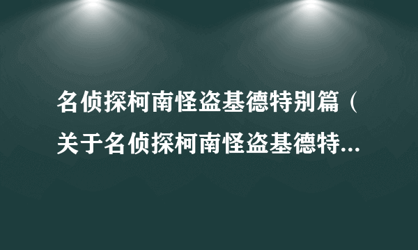 名侦探柯南怪盗基德特别篇（关于名侦探柯南怪盗基德特别篇的简介）