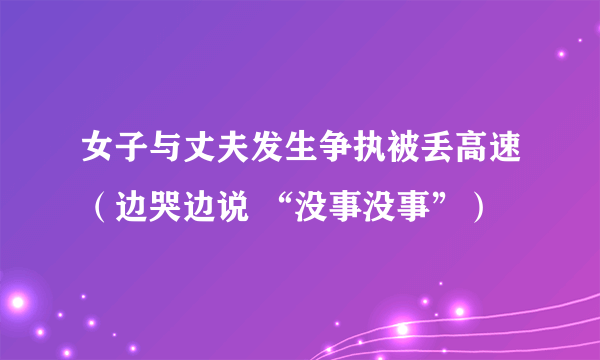 女子与丈夫发生争执被丢高速（边哭边说 “没事没事”）