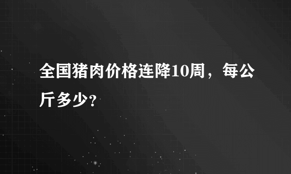 全国猪肉价格连降10周，每公斤多少？