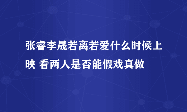 张睿李晟若离若爱什么时候上映 看两人是否能假戏真做