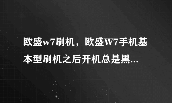 欧盛w7刷机，欧盛W7手机基本型刷机之后开机总是黑屏的怎么办