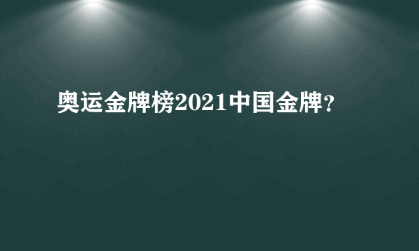 奥运金牌榜2021中国金牌？