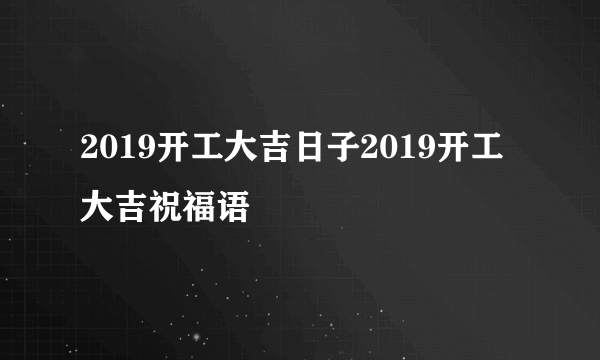 2019开工大吉日子2019开工大吉祝福语