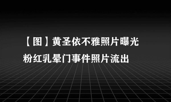 【图】黄圣依不雅照片曝光   粉红乳晕门事件照片流出