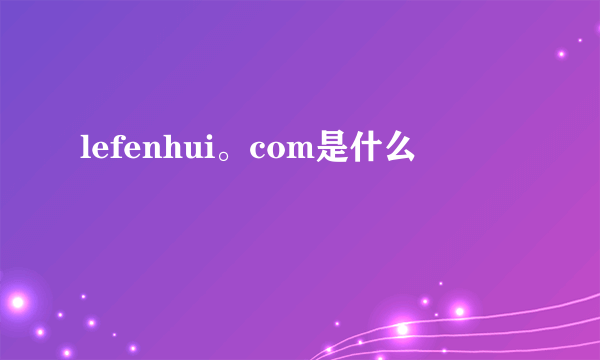 lefenhui。com是什么