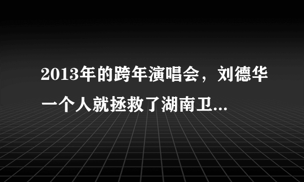 2013年的跨年演唱会，刘德华一个人就拯救了湖南卫视的收视率