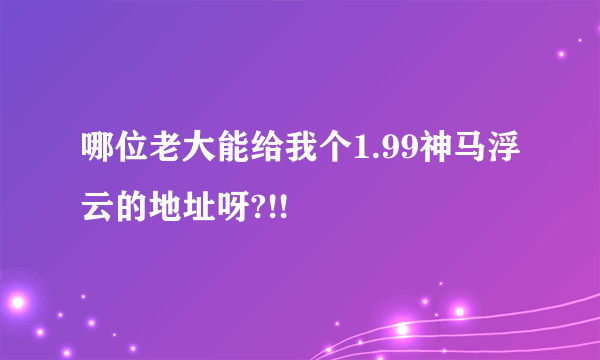 哪位老大能给我个1.99神马浮云的地址呀?!!