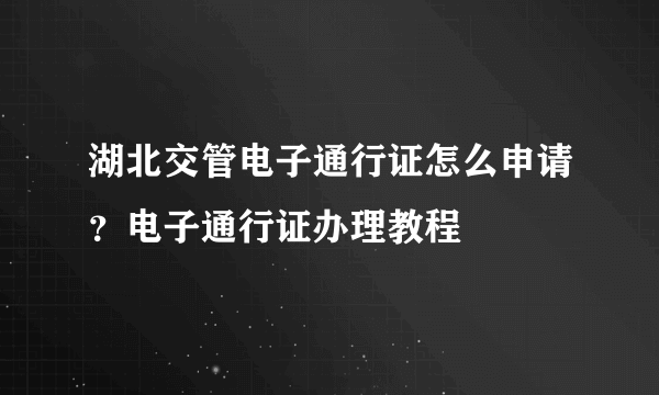 湖北交管电子通行证怎么申请？电子通行证办理教程