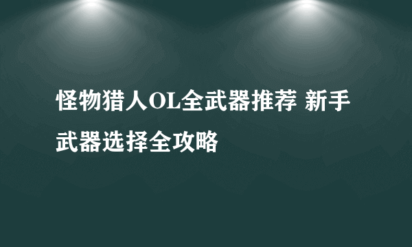 怪物猎人OL全武器推荐 新手武器选择全攻略