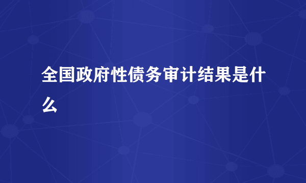 全国政府性债务审计结果是什么