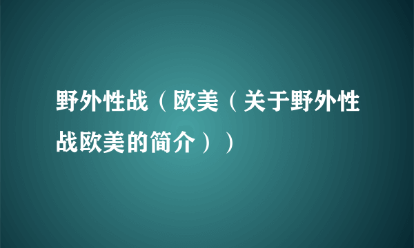 野外性战（欧美（关于野外性战欧美的简介））