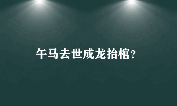 午马去世成龙抬棺？