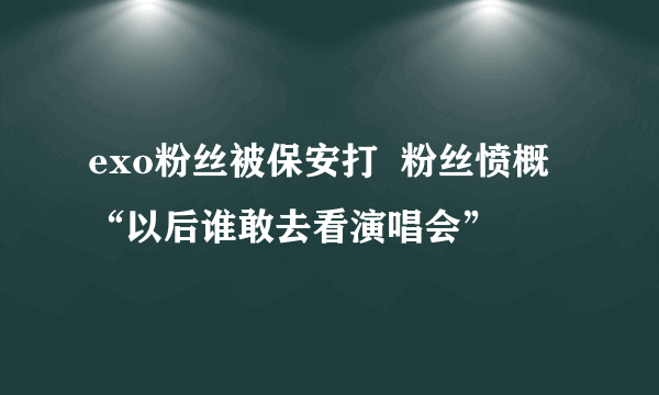 exo粉丝被保安打  粉丝愤概“以后谁敢去看演唱会”