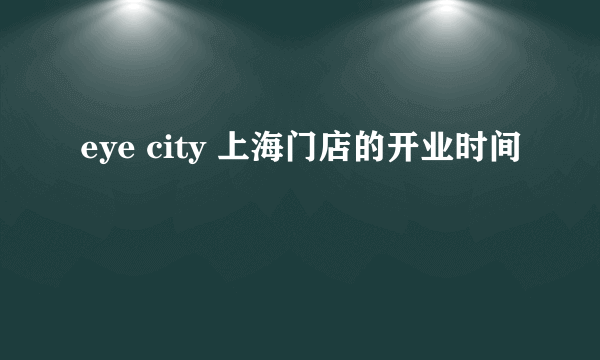 eye city 上海门店的开业时间