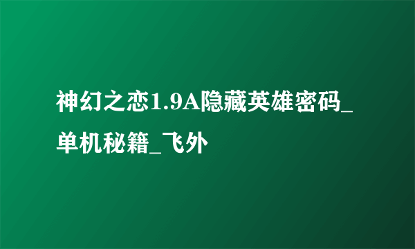 神幻之恋1.9A隐藏英雄密码_单机秘籍_飞外