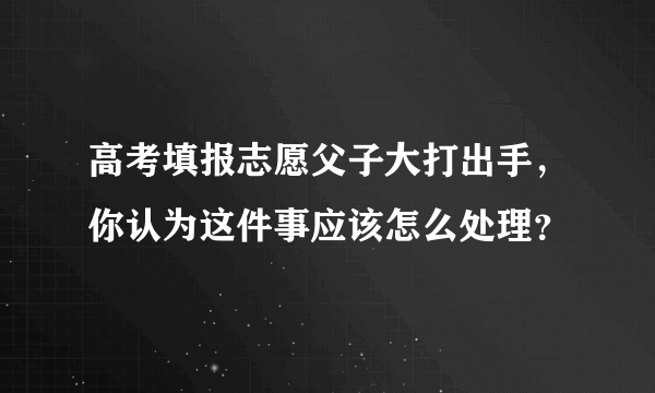 高考填报志愿父子大打出手，你认为这件事应该怎么处理？