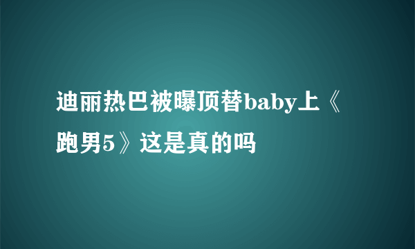 迪丽热巴被曝顶替baby上《跑男5》这是真的吗