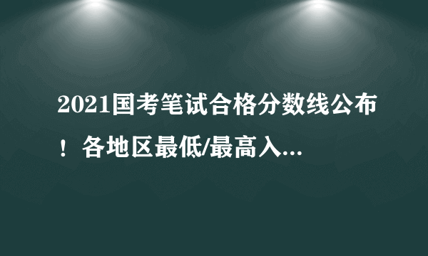 2021国考笔试合格分数线公布！各地区最低/最高入面分数！