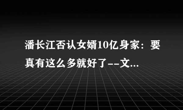 潘长江否认女婿10亿身家：要真有这么多就好了--文化--飞外