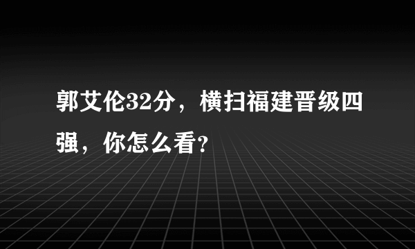 郭艾伦32分，横扫福建晋级四强，你怎么看？