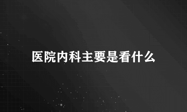 医院内科主要是看什么