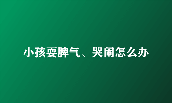 小孩耍脾气、哭闹怎么办